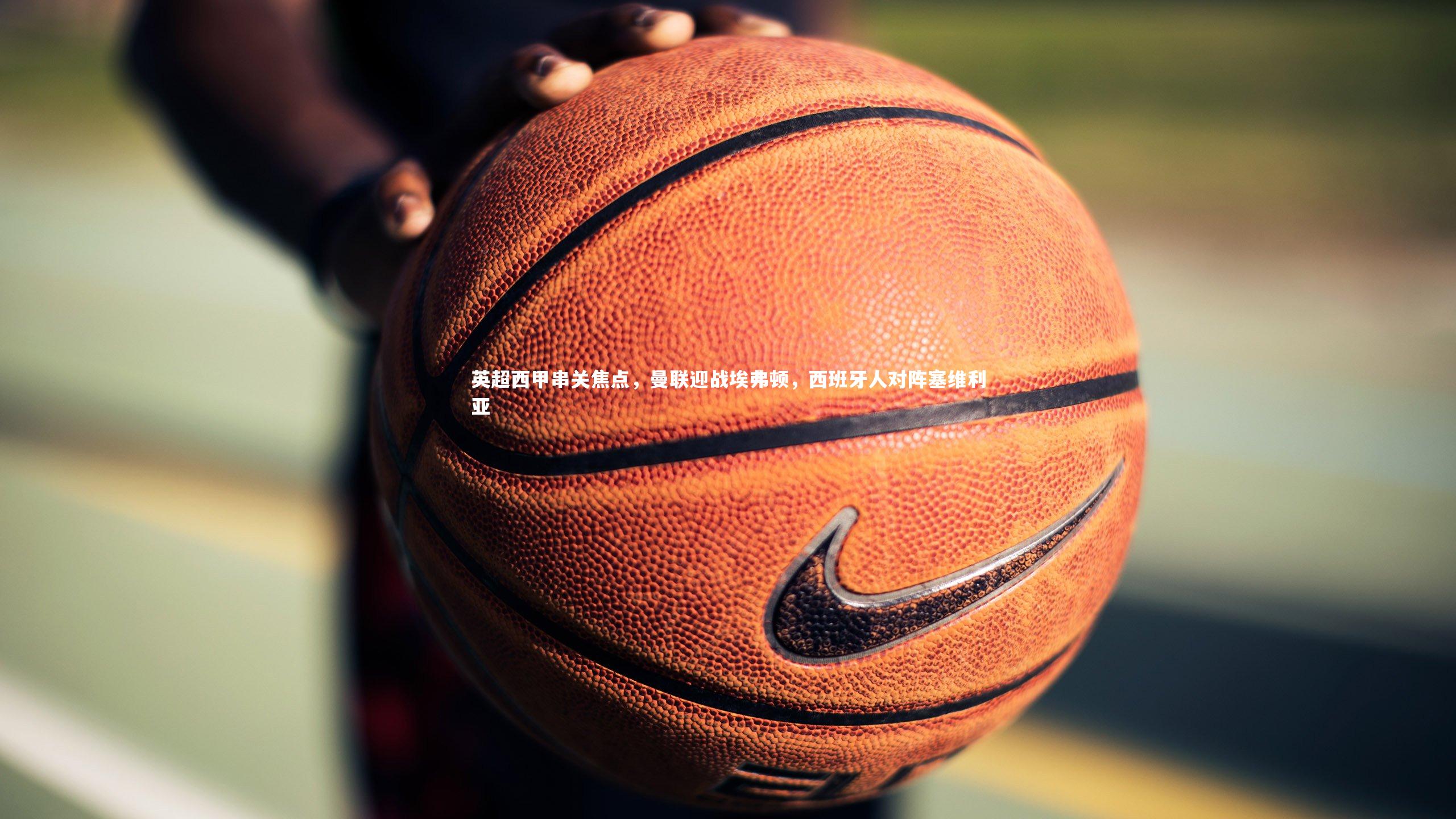 英超西甲串关焦点,曼联迎战埃弗顿,西班牙人对阵塞维利亚