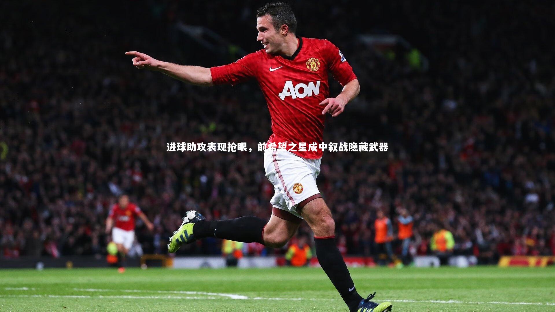 进球助攻表现抢眼,前希望之星成中叙战隐藏武器