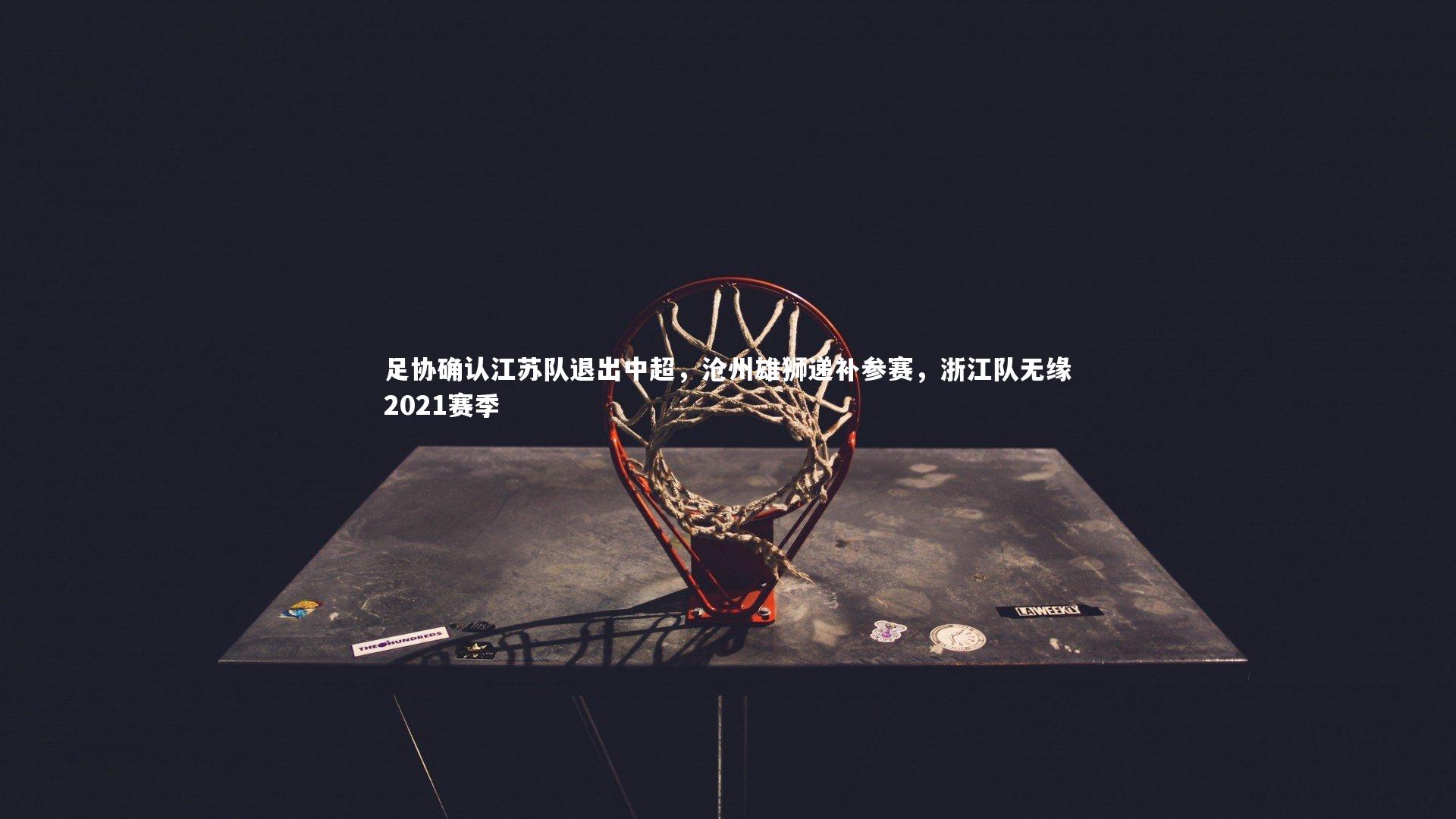 足协确认江苏队退出中超,沧州雄狮递补参赛,浙江队无缘2021赛季